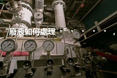 “廢液如何處理，綠色環(huán)保新篇章”